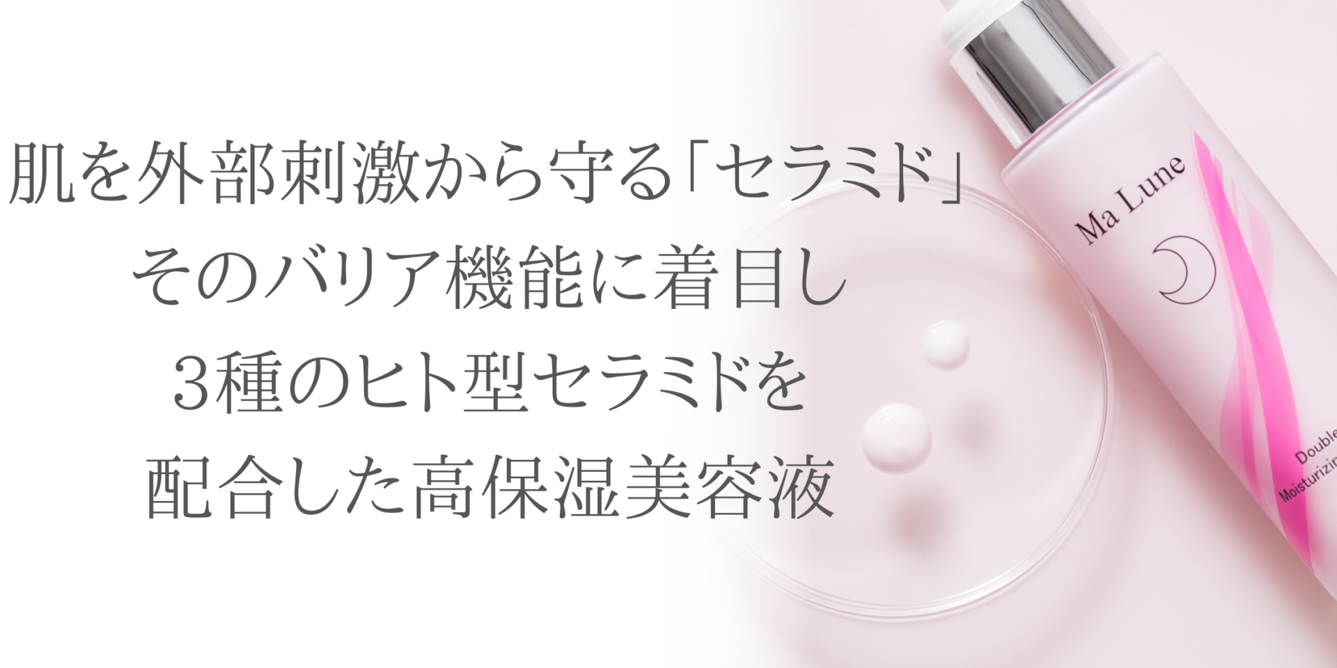 肌を外部刺激から守るセラミドそのバリア機能に着目し3種のセラミドを配合した高保湿美容液